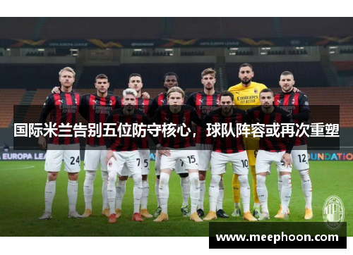 国际米兰告别五位防守核心，球队阵容或再次重塑