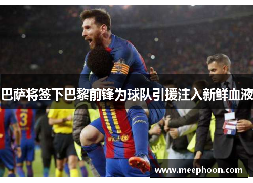 巴萨将签下巴黎前锋为球队引援注入新鲜血液
