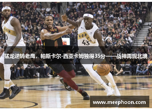 猛龙逆转老鹰，帕斯卡尔-西亚卡姆独得35分——战神再现北境