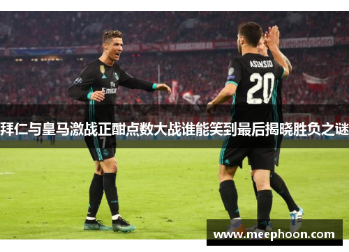 拜仁与皇马激战正酣点数大战谁能笑到最后揭晓胜负之谜