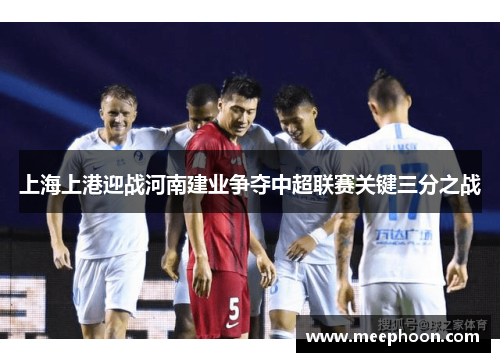 上海上港迎战河南建业争夺中超联赛关键三分之战