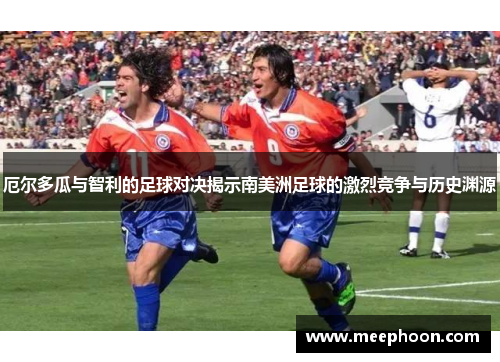 厄尔多瓜与智利的足球对决揭示南美洲足球的激烈竞争与历史渊源
