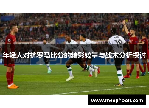 年轻人对抗罗马比分的精彩较量与战术分析探讨