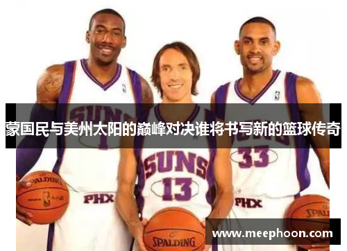 蒙国民与美州太阳的巅峰对决谁将书写新的篮球传奇