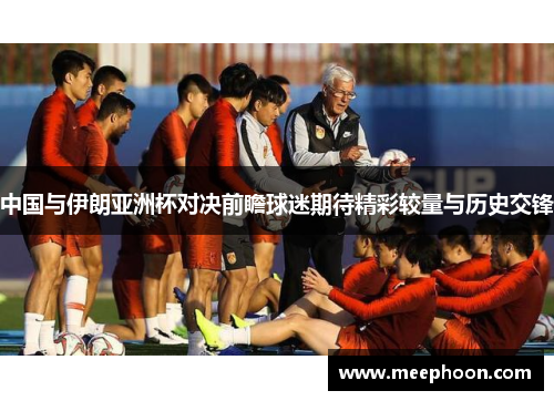 中国与伊朗亚洲杯对决前瞻球迷期待精彩较量与历史交锋