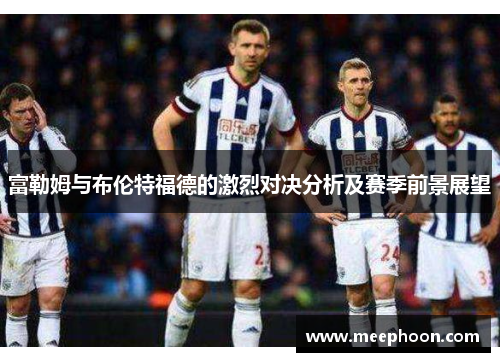 富勒姆与布伦特福德的激烈对决分析及赛季前景展望